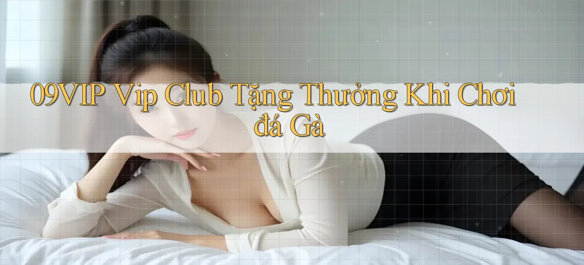 09vip  vip club tặng thưởng khi chơi đá gà