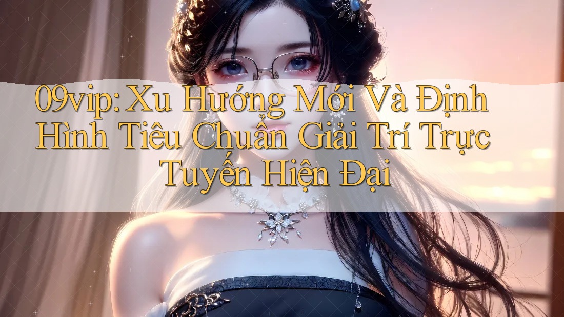 09vip: Xu Hướng Mới Và Định Hình Tiêu Chuẩn Giải Trí Trực Tuyến Hiện Đại 09vip: Xu Hướng Mới Và Định Hình Tiêu Chuẩn Giải Trí Trực Tuyến Hiện Đại