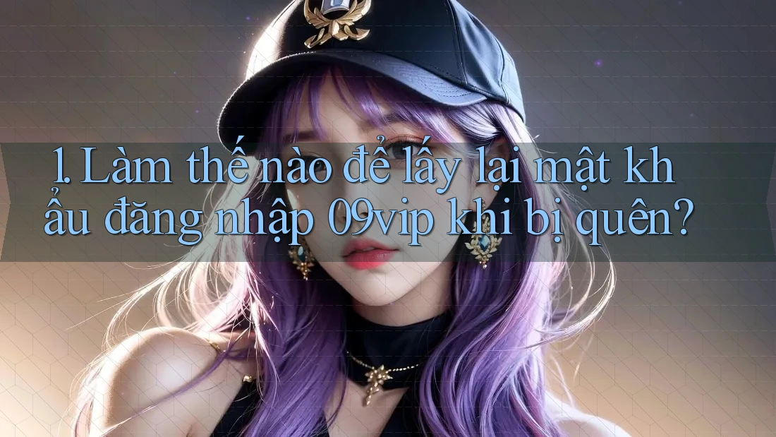 1. Làm thế nào để lấy lại mật khẩu đăng nhập 09vip khi bị quên? 1. Làm thế nào để lấy lại mật khẩu đăng nhập 09vip khi bị quên?