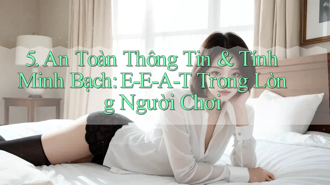 5. An Toàn Thông Tin & Tính Minh Bạch: E-E-A-T Trong Lòng Người Chơi 5. An Toàn Thông Tin & Tính Minh Bạch: E-E-A-T Trong Lòng Người Chơi