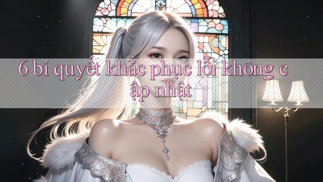 6 bí quyết khắc phục lỗi không cập nhật 6 bí quyết khắc phục lỗi không cập nhật