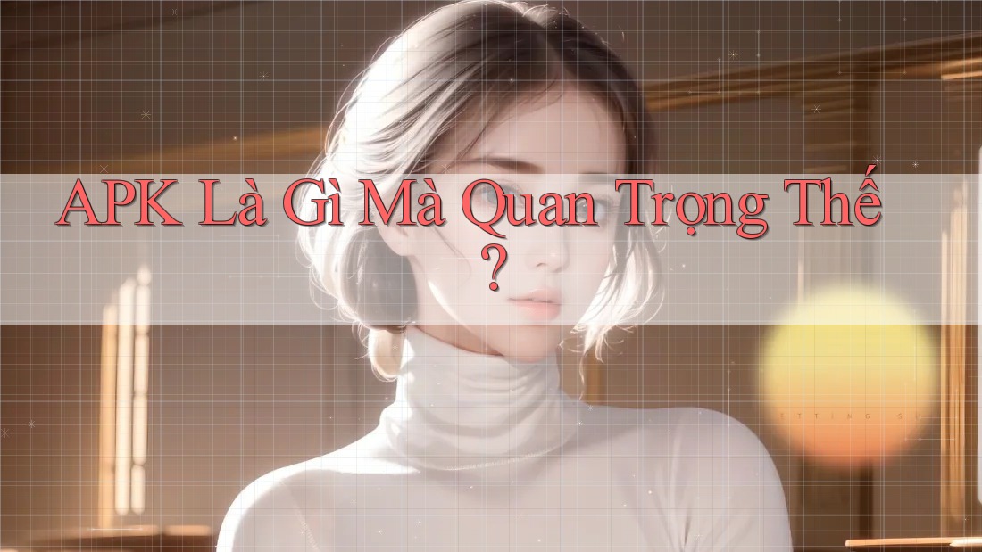 APK Là Gì Mà Quan Trọng Thế? APK Là Gì Mà Quan Trọng Thế?