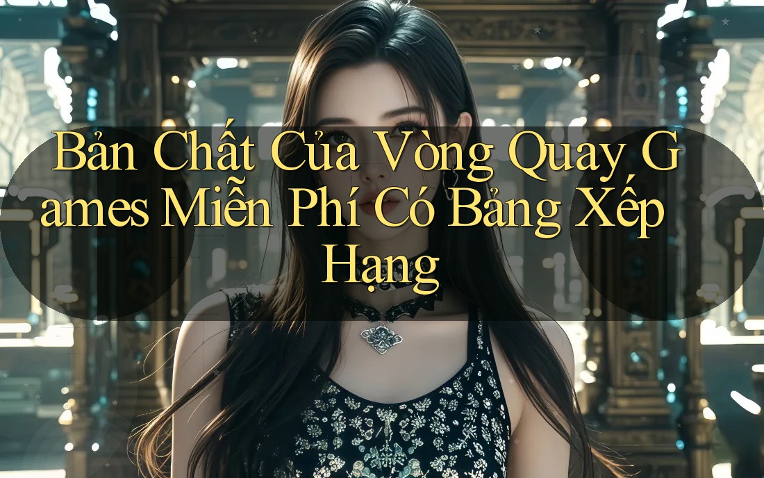 Bản Chất Của Vòng Quay Games Miễn Phí Có Bảng Xếp Hạng