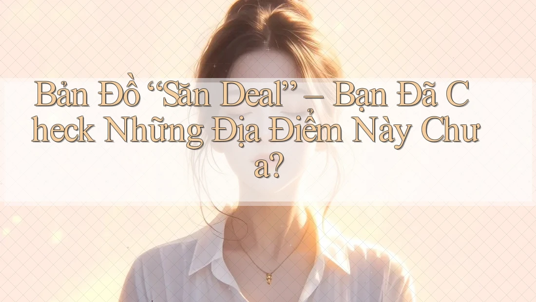Bản Đồ “Săn Deal” – Bạn Đã Check Những Địa Điểm Này Chưa? Bản Đồ “Săn Deal” – Bạn Đã Check Những Địa Điểm Này Chưa?