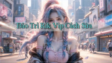 bảo trì rik vip cách sửa