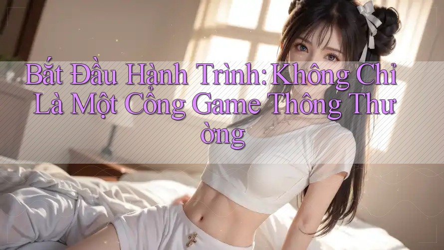 Bắt Đầu Hành Trình: Không Chỉ Là Một Cổng Game Thông Thường Bắt Đầu Hành Trình: Không Chỉ Là Một Cổng Game Thông Thường