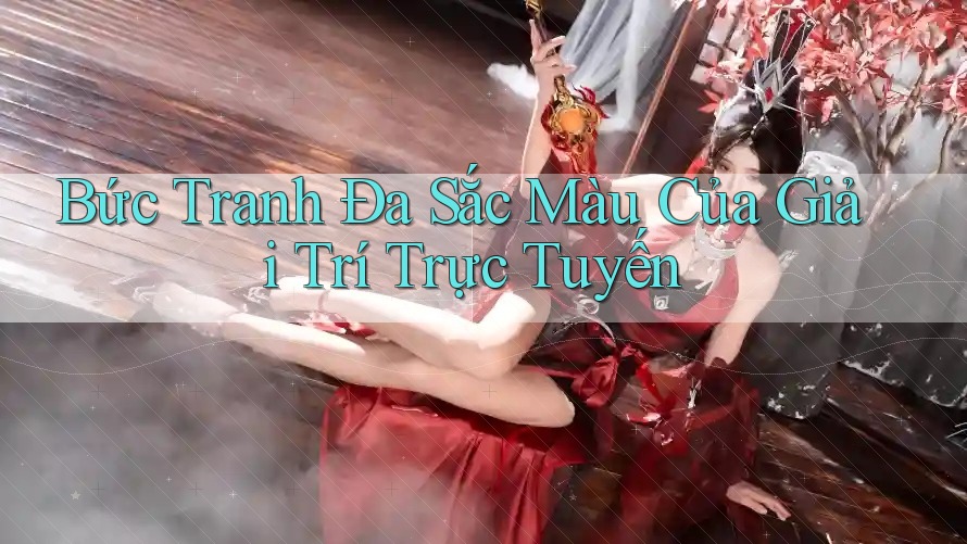 Bức Tranh Đa Sắc Màu Của Giải Trí Trực Tuyến
