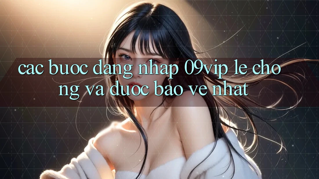 Các bước Đăng Nhập 09vip Lẹ chóng Và Được bảo vệ Nhất
