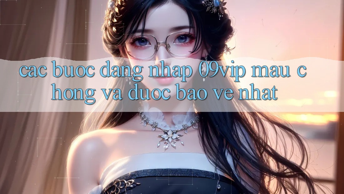 Các bước Đăng Nhập 09vip Mau Chóng Và Được bảo vệ Nhất Các bước Đăng Nhập 09vip Mau Chóng Và Được bảo vệ Nhất
