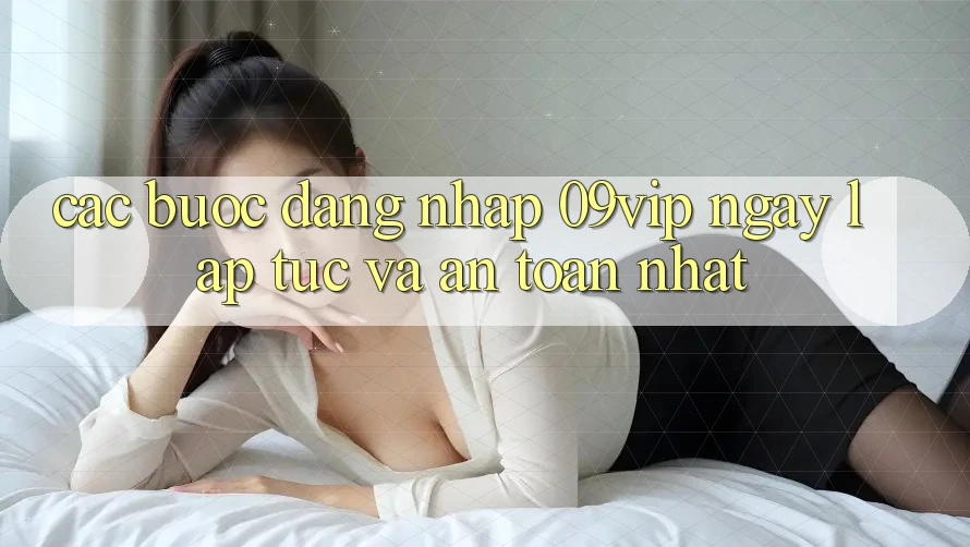 Các bước Đăng Nhập 09vip Ngay lập tức Và An Toàn Nhất