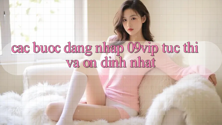 Các bước Đăng Nhập 09vip Tức thì Và Ổn định Nhất Các bước Đăng Nhập 09vip Tức thì Và Ổn định Nhất