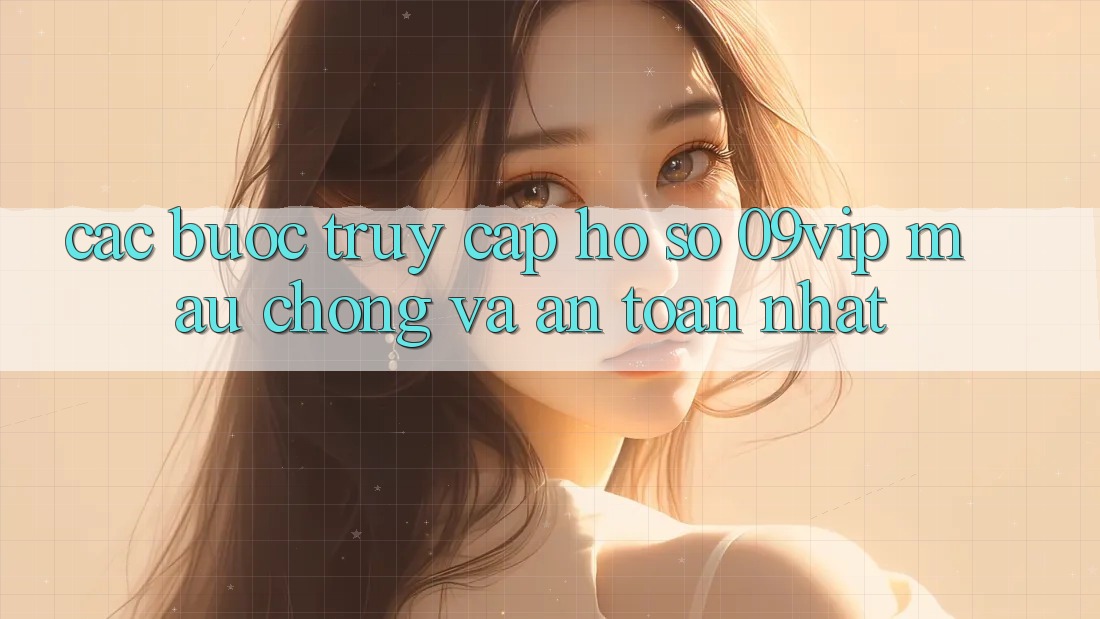 Các bước Truy cập hồ sơ 09vip Mau Chóng Và An Toàn Nhất Các bước Truy cập hồ sơ 09vip Mau Chóng Và An Toàn Nhất
