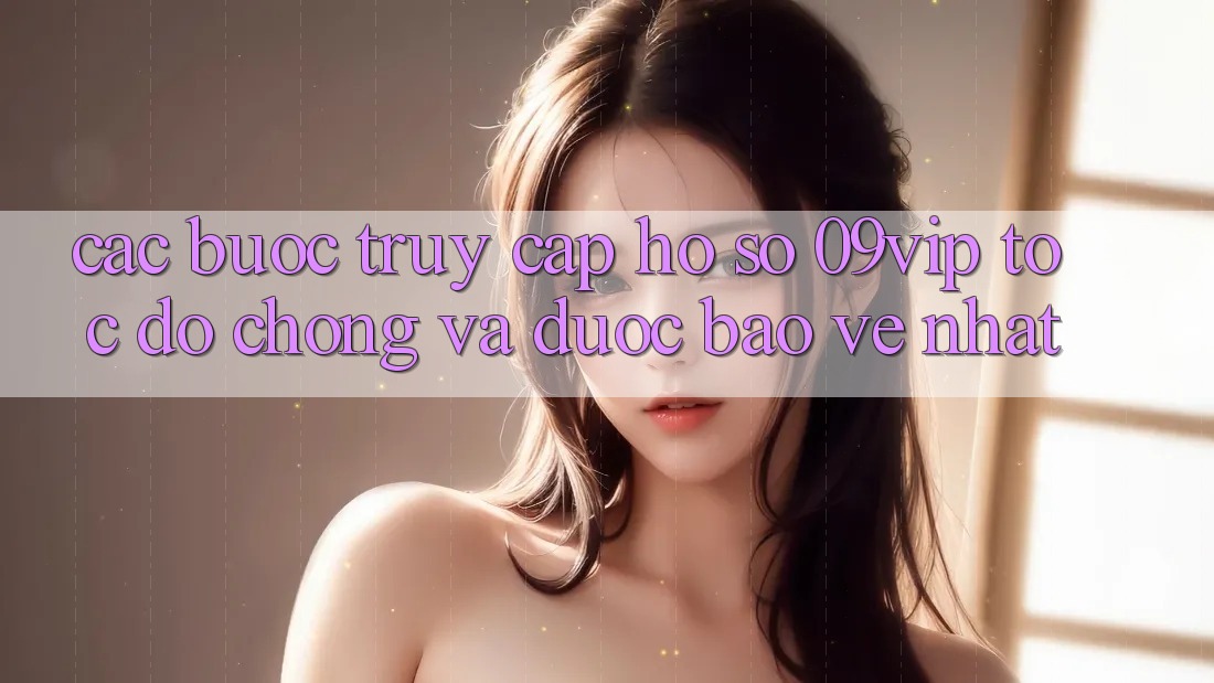 Các bước Truy cập hồ sơ 09vip Tốc độ Chóng Và Được bảo vệ Nhất Các bước Truy cập hồ sơ 09vip Tốc độ Chóng Và Được bảo vệ Nhất
