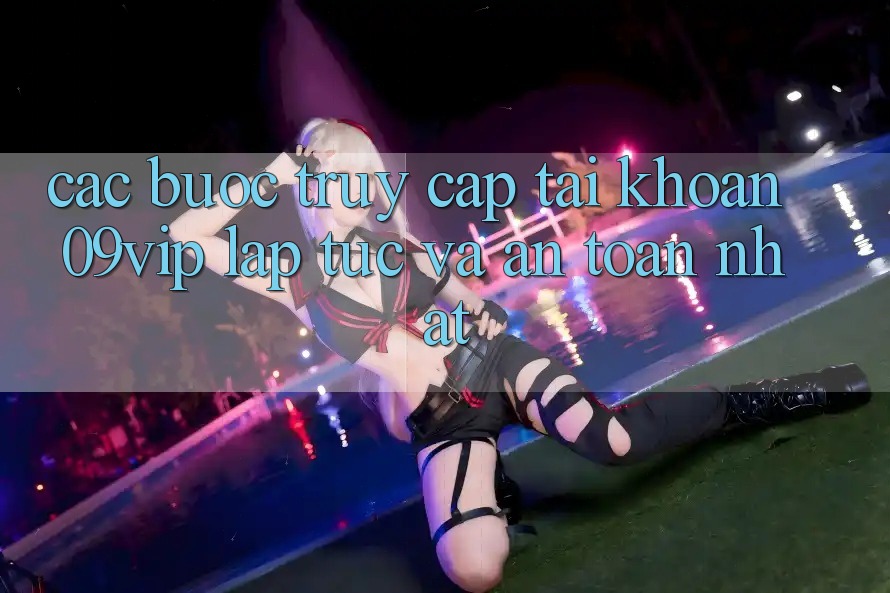 Các bước Truy cập tài khoản 09vip Lập tức Và An Toàn Nhất