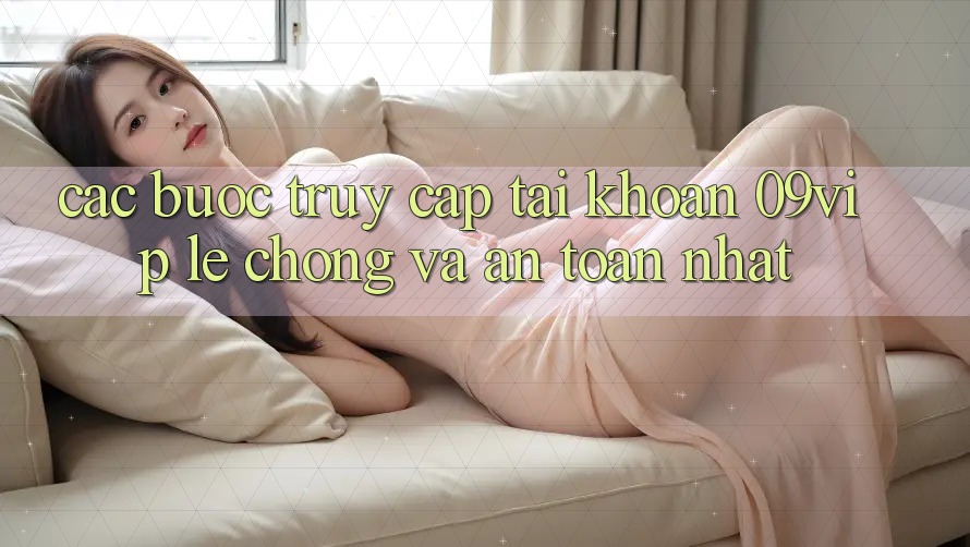 Các bước Truy cập tài khoản 09vip Lẹ Chóng Và An Toàn Nhất Các bước Truy cập tài khoản 09vip Lẹ Chóng Và An Toàn Nhất