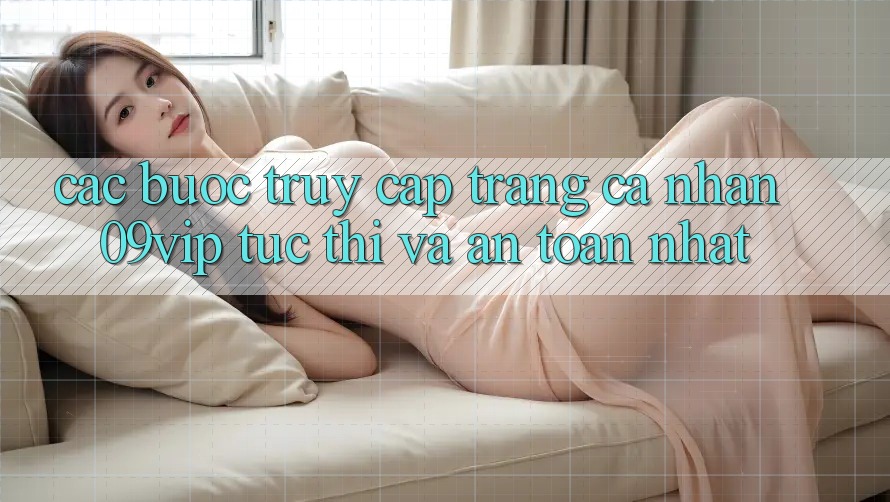 Các bước Truy cập trang cá nhân 09vip Tức thì Và An Toàn Nhất Các bước Truy cập trang cá nhân 09vip Tức thì Và An Toàn Nhất