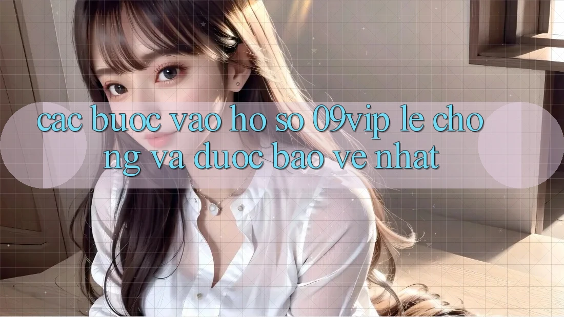 Các bước Vào hồ sơ 09vip Lẹ Chóng Và Được bảo vệ Nhất Các bước Vào hồ sơ 09vip Lẹ Chóng Và Được bảo vệ Nhất