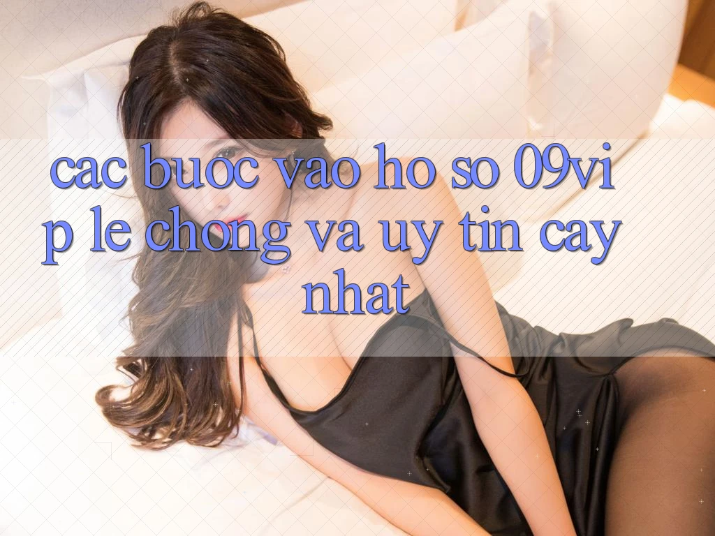 Các bước Vào hồ sơ 09vip Lẹ Chóng Và Uy tín cậy Nhất Các bước Vào hồ sơ 09vip Lẹ Chóng Và Uy tín cậy Nhất