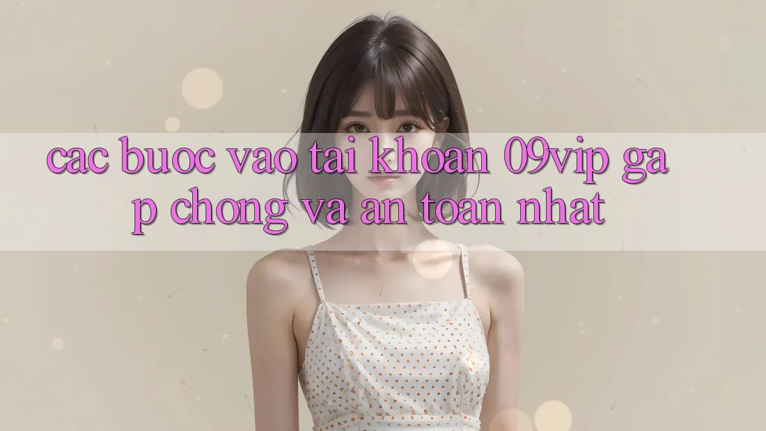 Các bước Vào tài khoản 09vip Gấp Chóng Và An Toàn Nhất Các bước Vào tài khoản 09vip Gấp Chóng Và An Toàn Nhất