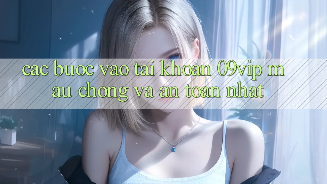 Các bước Vào tài khoản 09vip Mau Chóng Và An Toàn Nhất Các bước Vào tài khoản 09vip Mau Chóng Và An Toàn Nhất