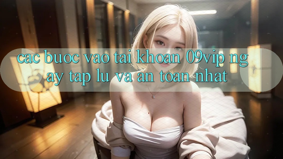 Các bước Vào tài khoản 09vip Ngay tắp lự Và An Toàn Nhất Các bước Vào tài khoản 09vip Ngay tắp lự Và An Toàn Nhất