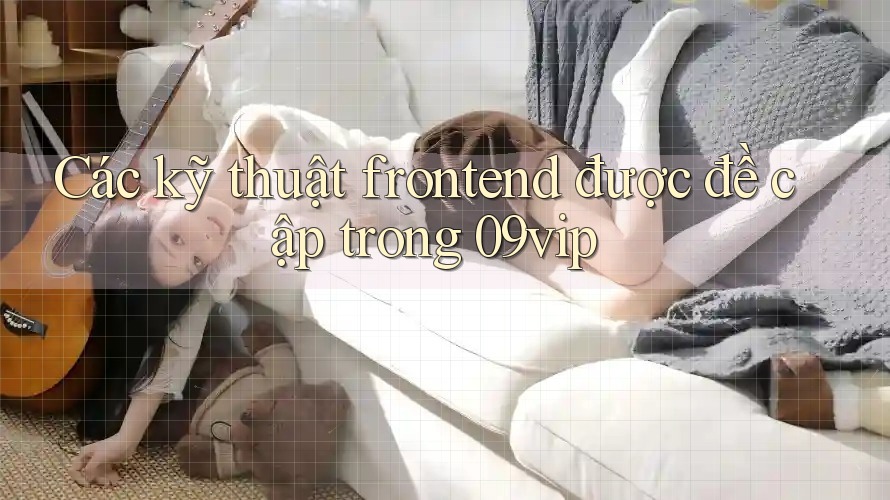 Các kỹ thuật frontend được đề cập trong 09vip Các kỹ thuật frontend được đề cập trong 09vip