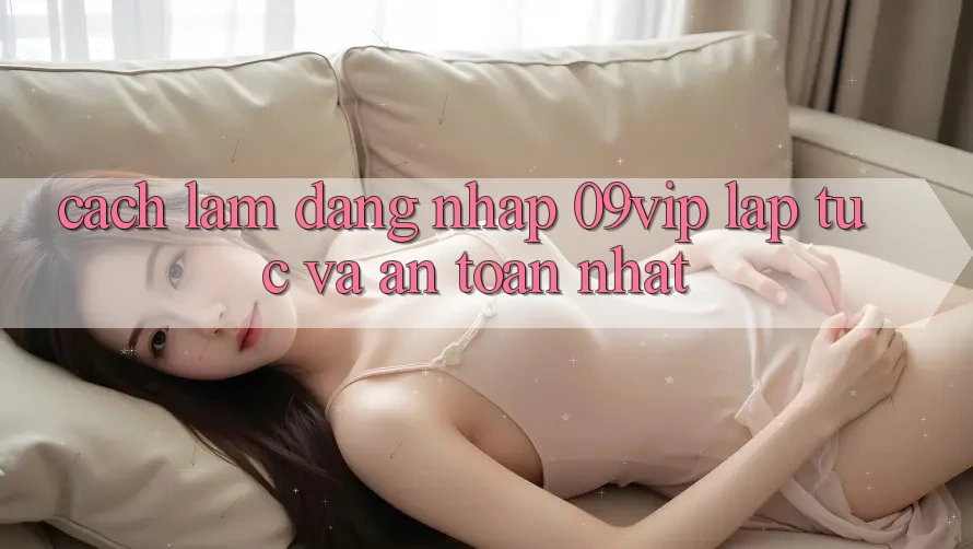 Cách làm Đăng Nhập 09vip Lập tức Và An Toàn Nhất Cách làm Đăng Nhập 09vip Lập tức Và An Toàn Nhất