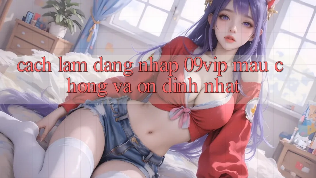 Cách làm Đăng Nhập 09vip Mau Chóng Và Ổn định Nhất Cách làm Đăng Nhập 09vip Mau Chóng Và Ổn định Nhất