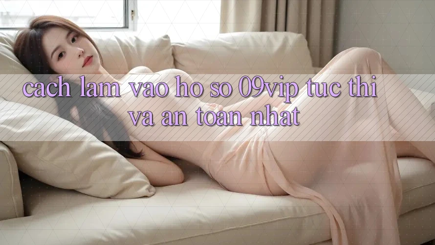 Cách làm Vào hồ sơ 09vip Tức thì Và An Toàn Nhất Cách làm Vào hồ sơ 09vip Tức thì Và An Toàn Nhất