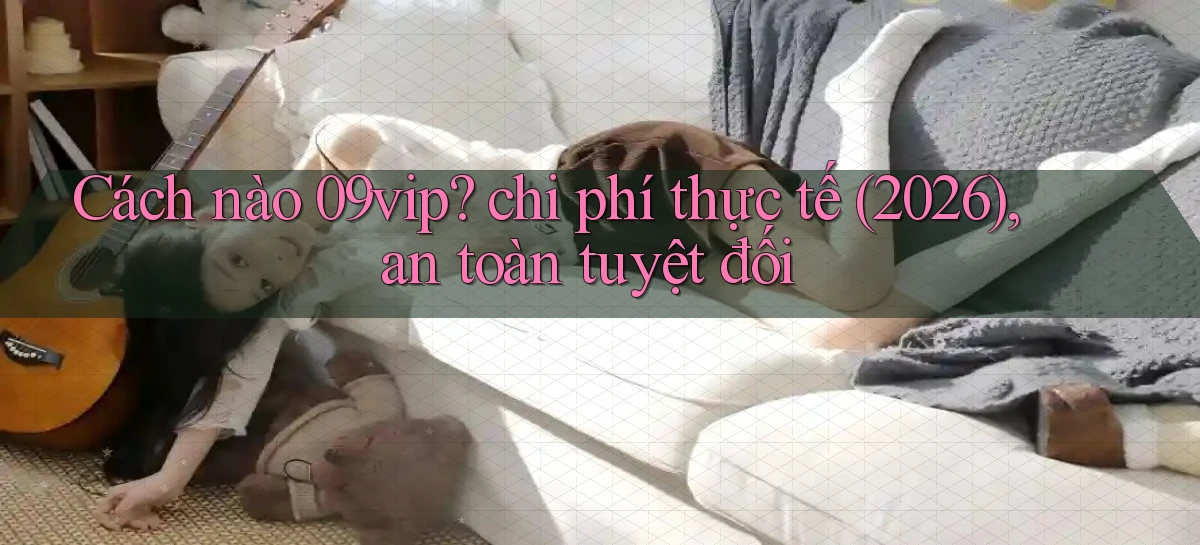 Cách nào 09vip chi phí thực tế (2026), an toàn tuyệt đối