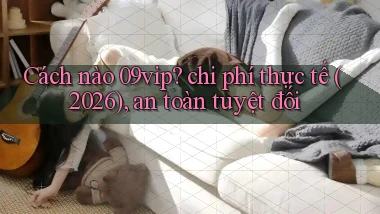 Cách nào 09vip chi phí thực tế (2026), an toàn tuyệt đối