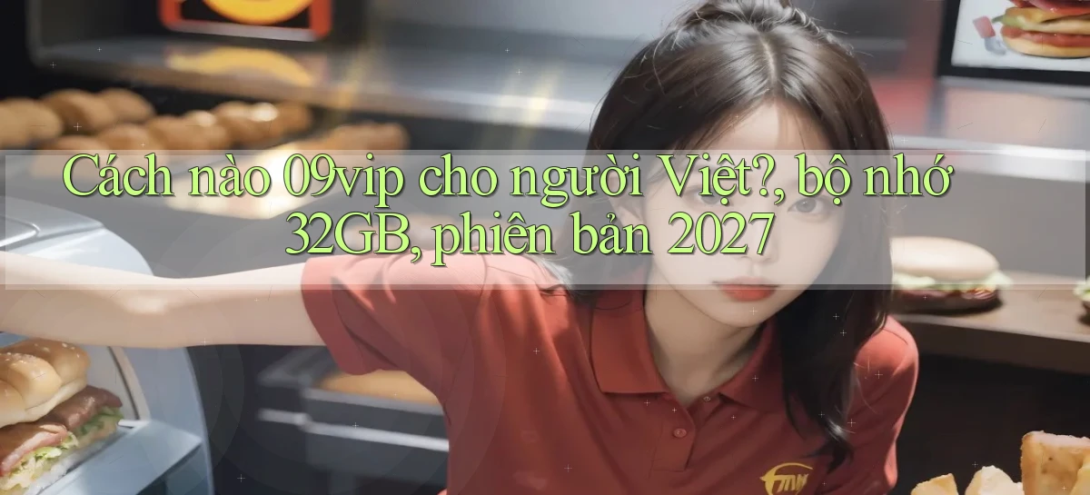 Cách nào 09vip cho người Việt, bộ nhớ 32GB, phiên bản 2027