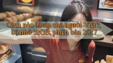 Cách nào 09vip cho người Việt, bộ nhớ 32GB, phiên bản 2027