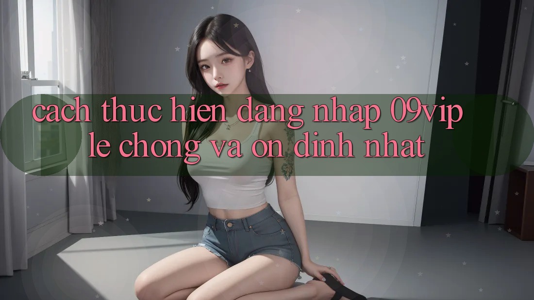 Cách thực hiện Đăng Nhập 09vip Lẹ Chóng Và Ổn định Nhất Cách thực hiện Đăng Nhập 09vip Lẹ Chóng Và Ổn định Nhất