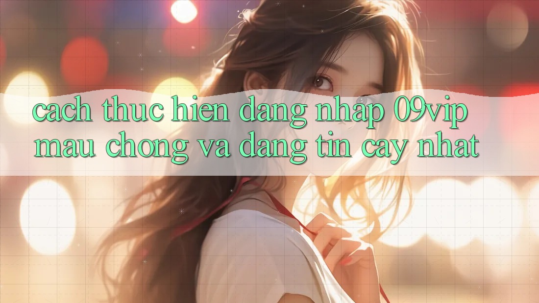 Cách thực hiện Đăng Nhập 09vip Mau Chóng Và Đáng tin cậy Nhất