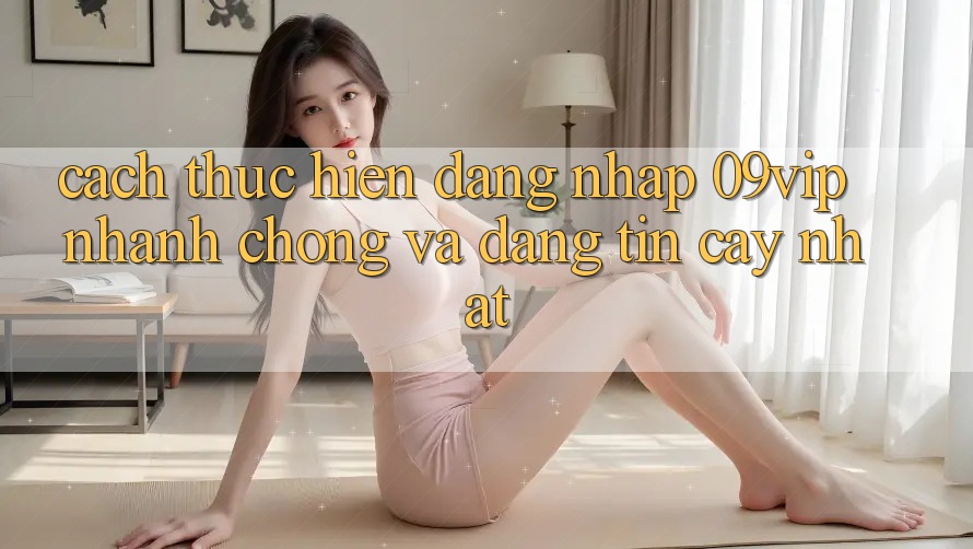 Cách thực hiện Đăng Nhập 09vip Nhanh Chóng Và Đáng tin cậy Nhất Cách thực hiện Đăng Nhập 09vip Nhanh Chóng Và Đáng tin cậy Nhất