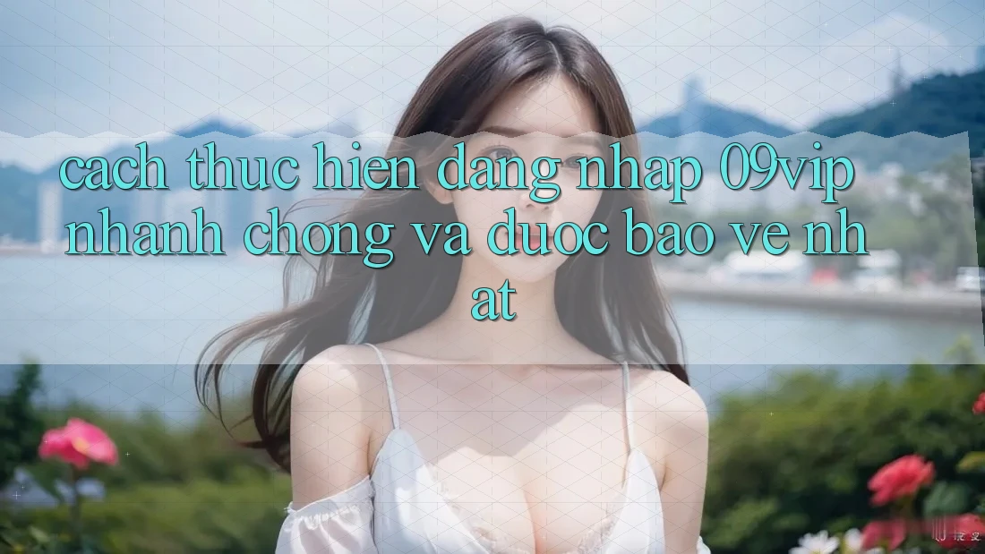 Cách thực hiện Đăng Nhập 09vip Nhanh chóng Và Được bảo vệ Nhất