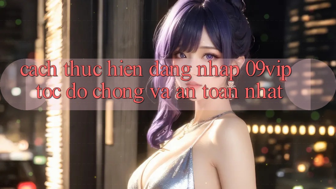 Cách thực hiện Đăng Nhập 09vip Tốc độ Chóng Và An Toàn Nhất Cách thực hiện Đăng Nhập 09vip Tốc độ Chóng Và An Toàn Nhất