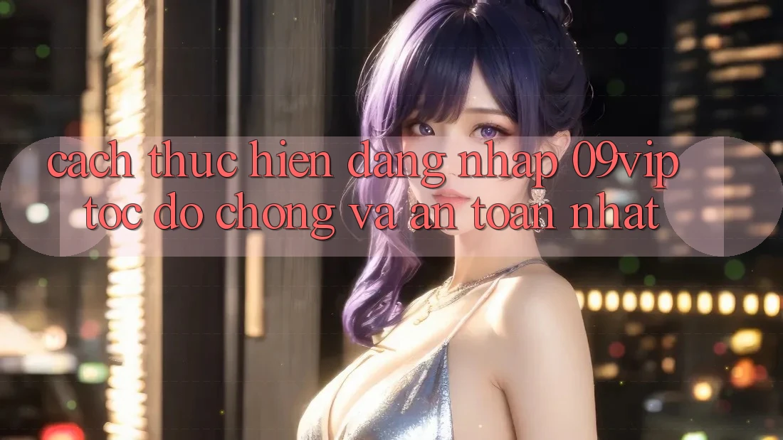 Cách thực hiện Đăng Nhập 09vip Tốc độ Chóng Và An Toàn Nhất Cách thực hiện Đăng Nhập 09vip Tốc độ Chóng Và An Toàn Nhất