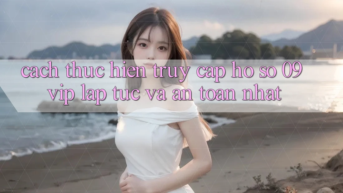 Cách thực hiện Truy cập hồ sơ 09vip Lập tức Và An Toàn Nhất Cách thực hiện Truy cập hồ sơ 09vip Lập tức Và An Toàn Nhất