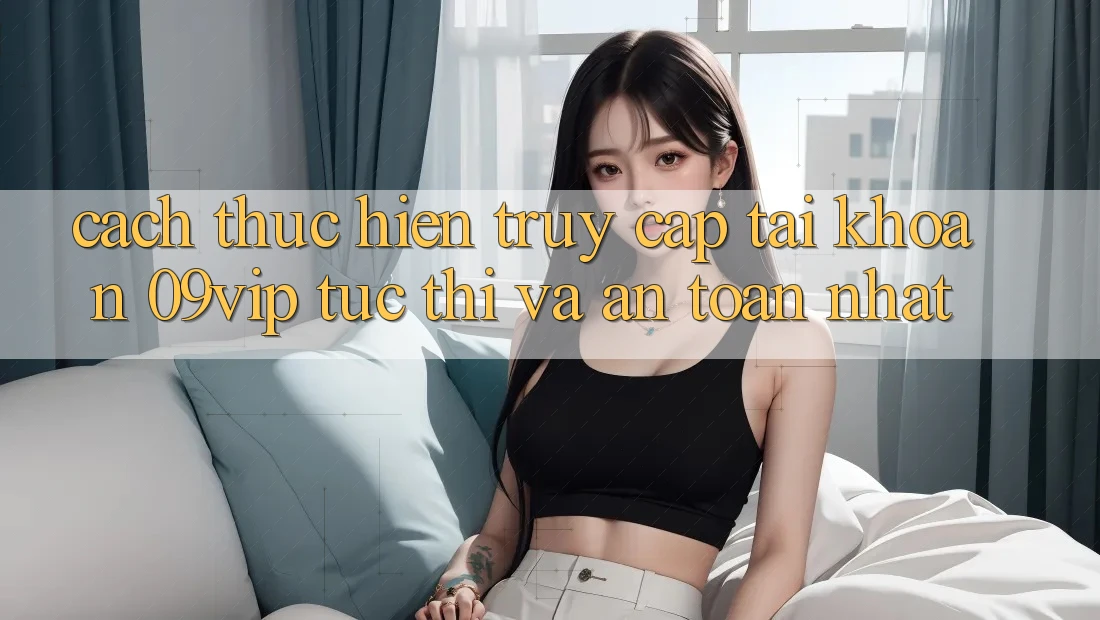 Cách thực hiện Truy cập tài khoản 09vip Tức thì Và An Toàn Nhất Cách thực hiện Truy cập tài khoản 09vip Tức thì Và An Toàn Nhất