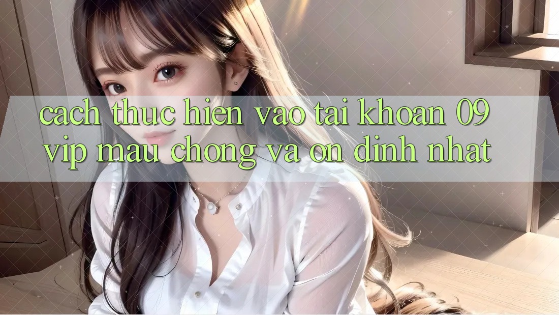 Cách thực hiện Vào tài khoản 09vip Mau Chóng Và Ổn định Nhất Cách thực hiện Vào tài khoản 09vip Mau Chóng Và Ổn định Nhất