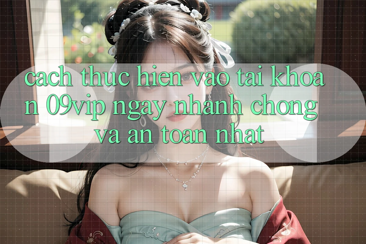 Cách thực hiện Vào tài khoản 09vip Ngay nhanh chóng Và An Toàn Nhất