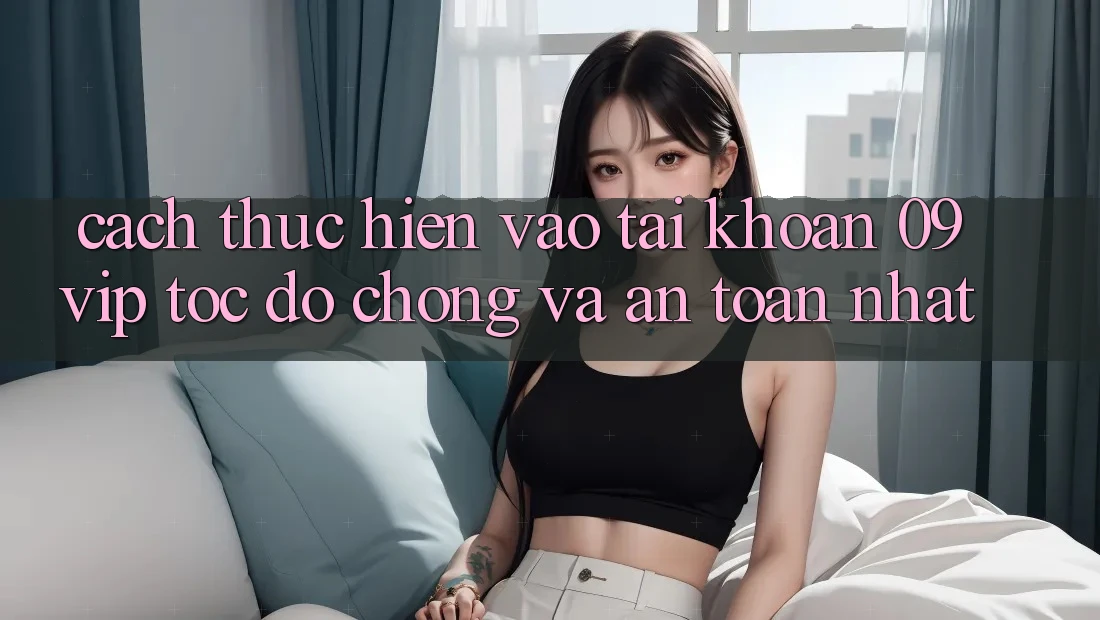 Cách thực hiện Vào tài khoản 09vip Tốc độ Chóng Và An Toàn Nhất Cách thực hiện Vào tài khoản 09vip Tốc độ Chóng Và An Toàn Nhất