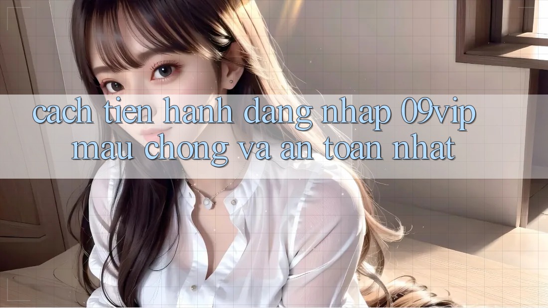 Cách tiến hành Đăng Nhập 09vip Mau Chóng Và An Toàn Nhất Cách tiến hành Đăng Nhập 09vip Mau Chóng Và An Toàn Nhất