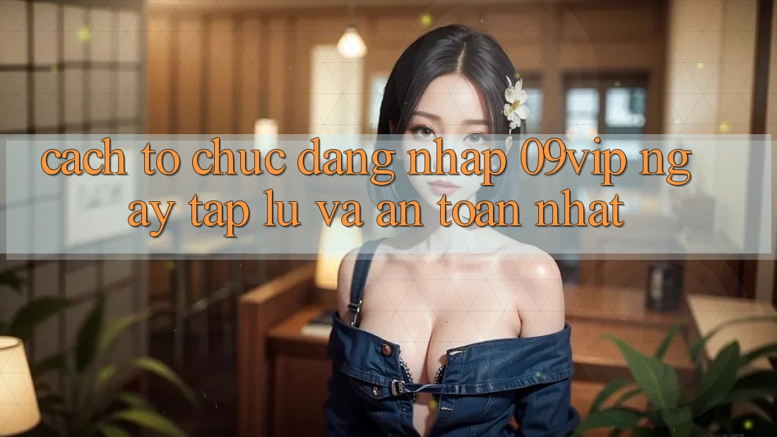Cách tổ chức Đăng Nhập 09vip Ngay tắp lự Và An Toàn Nhất Cách tổ chức Đăng Nhập 09vip Ngay tắp lự Và An Toàn Nhất