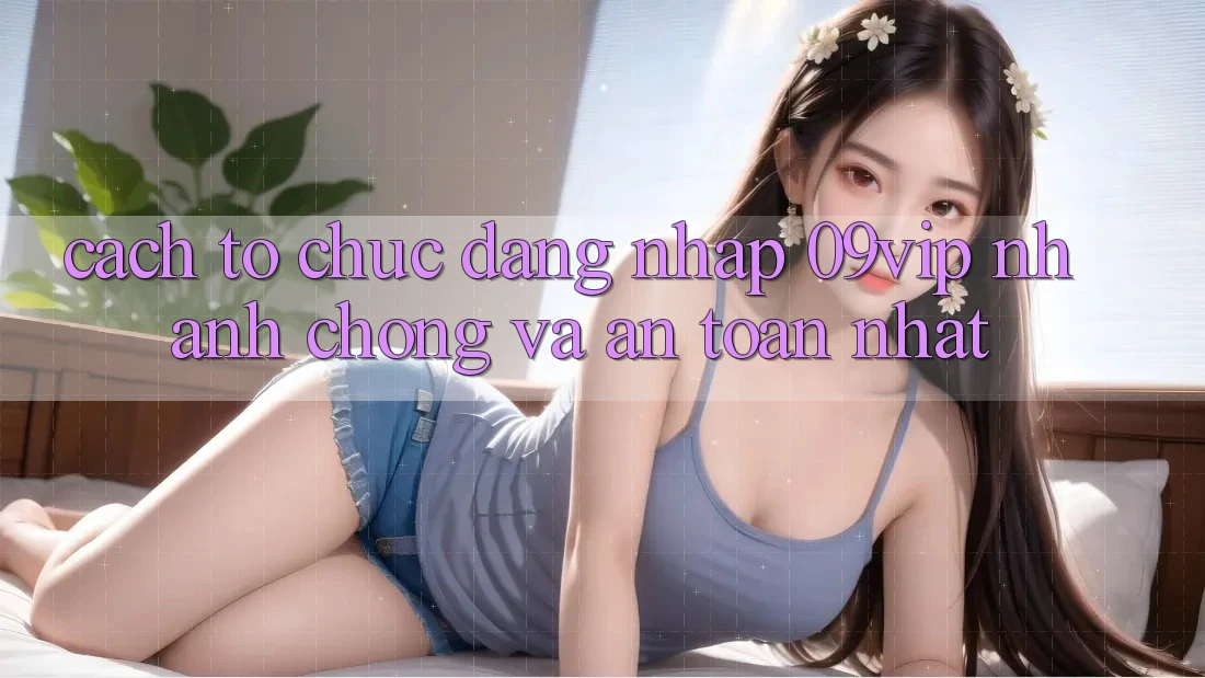 Cách tổ chức Đăng Nhập 09vip Nhanh Chóng Và An Toàn Nhất