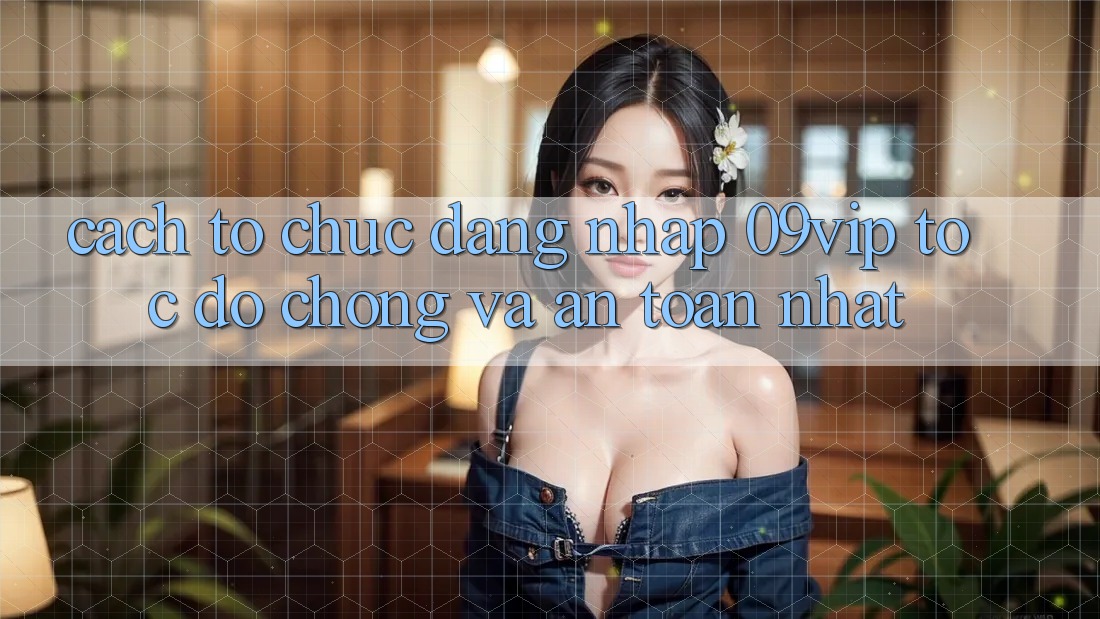 Cách tổ chức Đăng Nhập 09vip Tốc độ Chóng Và An Toàn Nhất Cách tổ chức Đăng Nhập 09vip Tốc độ Chóng Và An Toàn Nhất