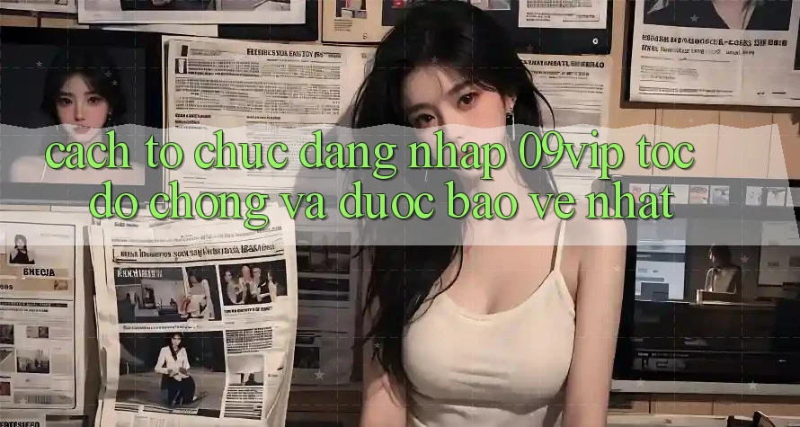 Cách tổ chức Đăng nhập 09vip Tốc độ Chóng Và Được bảo vệ Nhất Cách tổ chức Đăng nhập 09vip Tốc độ Chóng Và Được bảo vệ Nhất