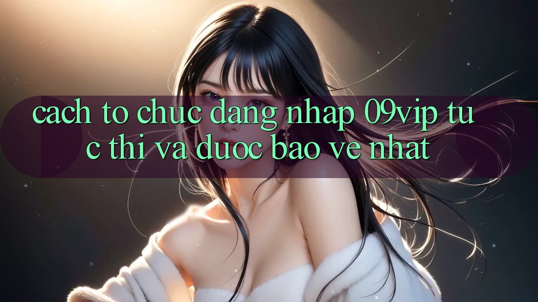 Cách tổ chức Đăng Nhập 09vip Tức thì Và Được bảo vệ Nhất